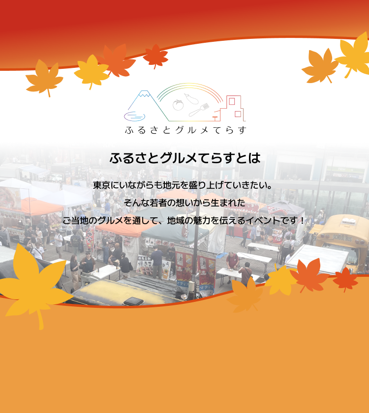 ふるさとグルメてらすとは、東京にいながらも地元を盛り上げていきたい。そんな若者の想いから生まれた、ご当地のグルメを通して、地域の魅力を伝えるイベントです！